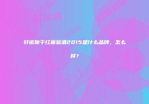 轩诺斯干红葡萄酒2015是什么品牌，怎么样？