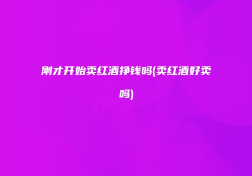 刚才开始卖红酒挣钱吗(卖红酒好卖吗)