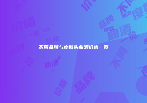 不同品牌与度数头曲酒价格一览
