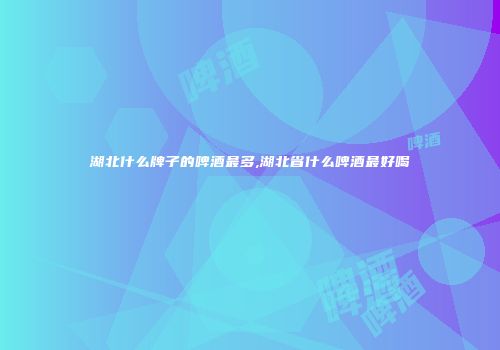 湖北什么牌子的啤酒最多,湖北省什么啤酒最好喝