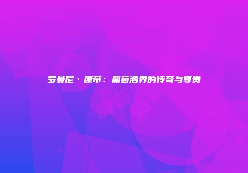 罗曼尼·康帝：葡萄酒界的传奇与尊贵