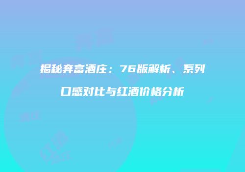 揭秘奔富酒庄：76版解析、系列口感对比与红酒价格分析