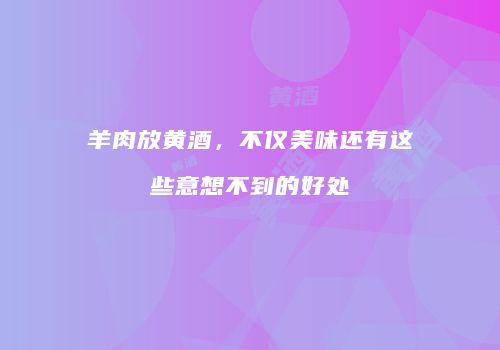 羊肉放黄酒，不仅美味还有这些意想不到的好处