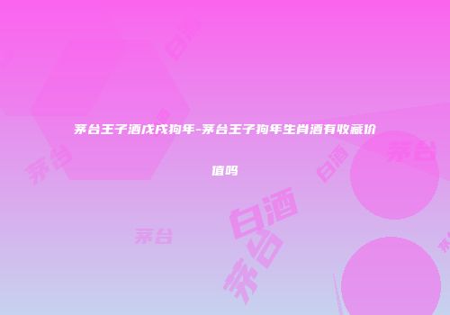 茅台王子酒戊戌狗年-茅台王子狗年生肖酒有收藏价值吗