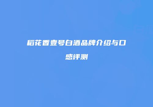 稻花香壹号白酒品牌介绍与口感评测