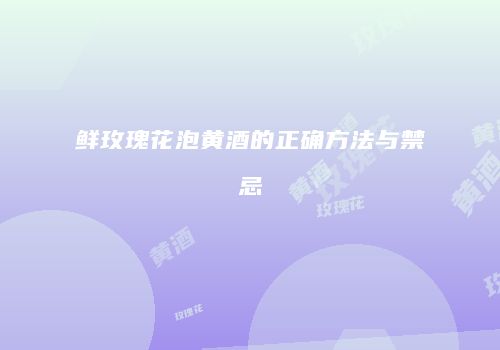 鲜玫瑰花泡黄酒的正确方法与禁忌