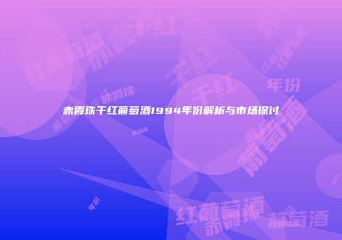 赤霞珠干红葡萄酒1994年份解析与市场探讨