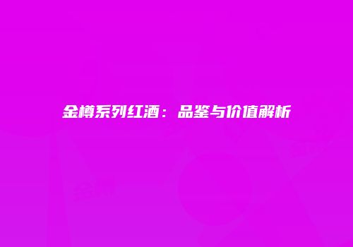 金樽系列红酒：品鉴与价值解析