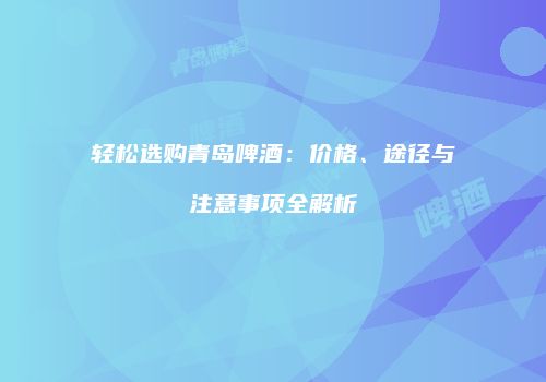 轻松选购青岛啤酒：价格、途径与注意事项全解析