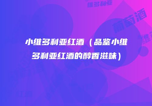 小维多利亚红酒（品鉴小维多利亚红酒的醇香滋味）