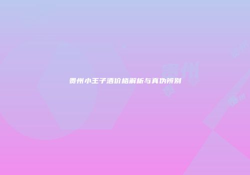 贵州小王子酒价格解析与真伪辨别