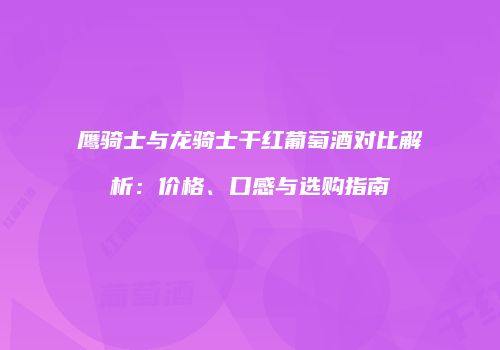 鹰骑士与龙骑士干红葡萄酒对比解析：价格、口感与选购指南