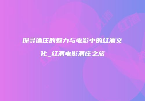 探寻酒庄的魅力与电影中的红酒文化_红酒电影酒庄之旅