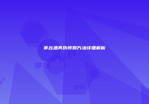 茅台酒真伪辨别方法详细解析