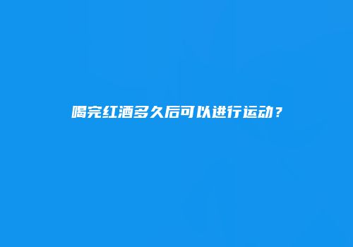 喝完红酒多久后可以进行运动？