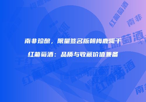 南非珍酿，限量签名版朝梅鹿辄干红葡萄酒：品质与收藏价值兼备