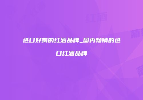 进口好喝的红酒品牌_国内畅销的进口红酒品牌