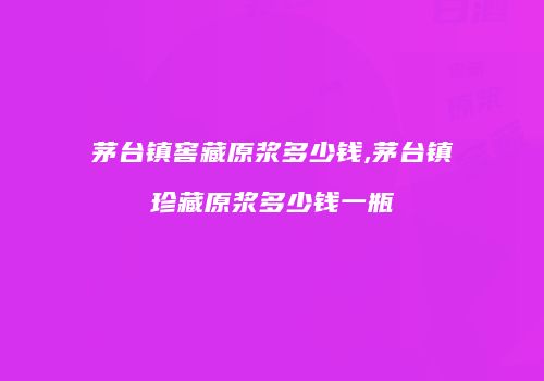 茅台镇窖藏原浆多少钱,茅台镇珍藏原浆多少钱一瓶