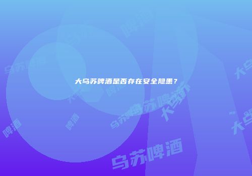大乌苏啤酒是否存在安全隐患？
