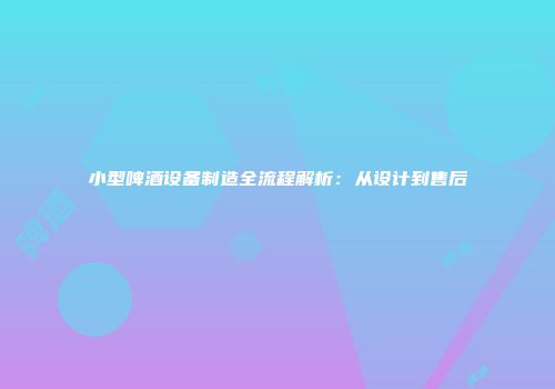 小型啤酒设备制造全流程解析：从设计到售后