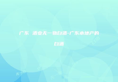 广东 酒业无一物白酒-广东本地产的白酒