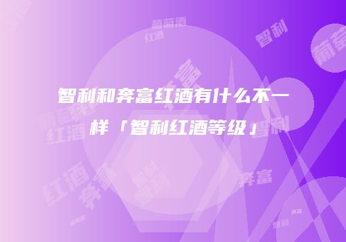 智利和奔富红酒有什么不一样「智利红酒等级」