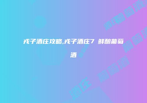 戎子酒庄攻略,戎子酒庄7℃鲜酿葡萄酒