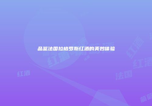 品鉴法国拉格罗斯红酒的美妙体验