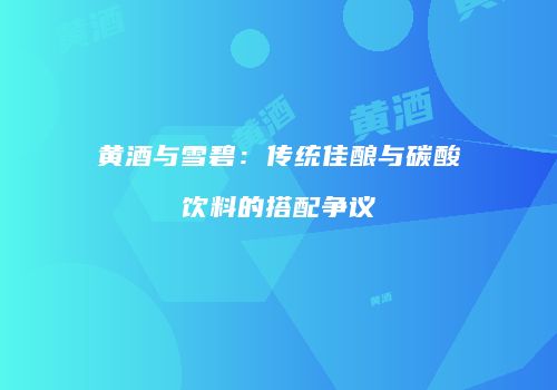 黄酒与雪碧：传统佳酿与碳酸饮料的搭配争议