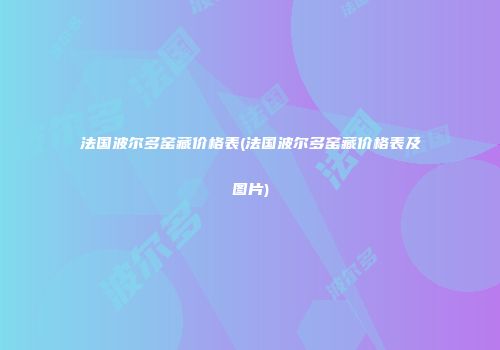 法国波尔多窑藏价格表(法国波尔多窑藏价格表及图片)