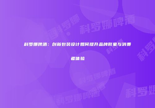 科罗娜啤酒：创新包装设计如何提升品牌形象与消费者体验