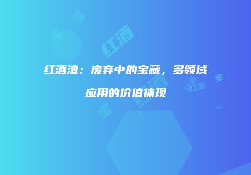 红酒渣：废弃中的宝藏，多领域应用的价值体现