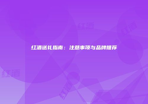 红酒送礼指南：注意事项与品牌推荐