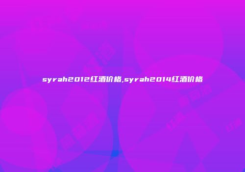 syrah2012红酒价格,syrah2014红酒价格