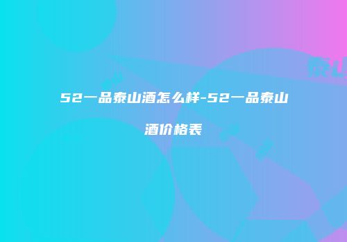 52一品泰山酒怎么样-52一品泰山酒价格表