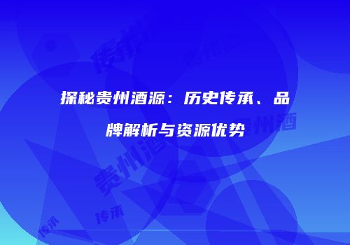 探秘贵州酒源：历史传承、品牌解析与资源优势