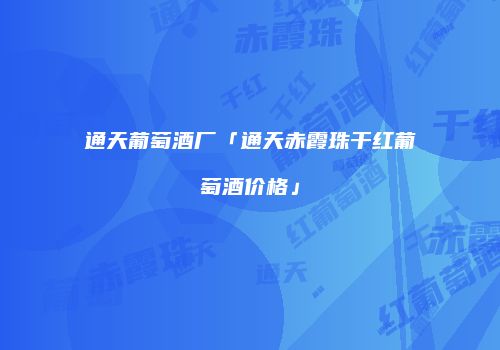 通天葡萄酒厂「通天赤霞珠干红葡萄酒价格」