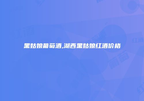 黑姑娘葡萄酒,湖西黑姑娘红酒价格