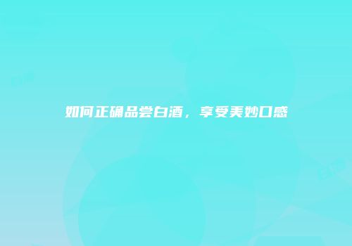 如何正确品尝白酒，享受美妙口感