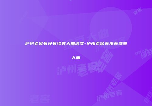 泸州老窖有没有绿豆大曲酒卖-泸州老窖有没有绿豆大曲