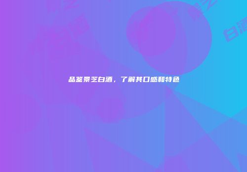 品鉴景芝白酒，了解其口感和特色