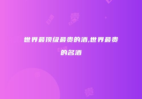 世界最顶级最贵的酒,世界最贵的名酒