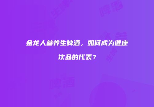 金龙人参养生啤酒，如何成为健康饮品的代表？