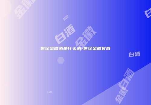 世纪金微酒是什么酒-世纪金徽官网