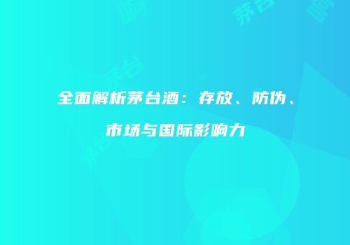 全面解析茅台酒：存放、防伪、市场与国际影响力