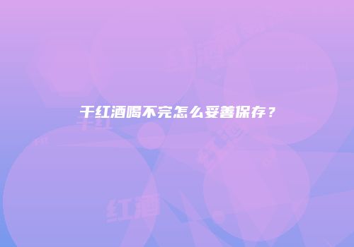 干红酒喝不完怎么妥善保存？