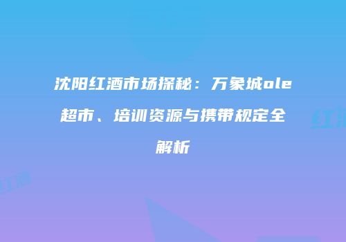沈阳红酒市场探秘：万象城ole超市、培训资源与携带规定全解析