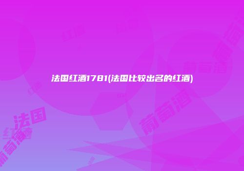 法国红酒1781(法国比较出名的红酒)