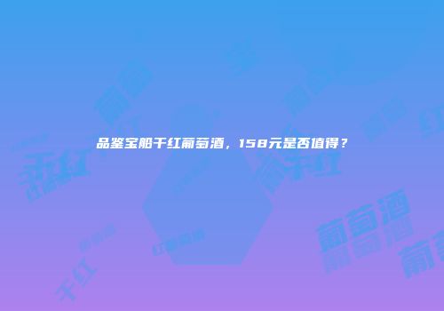 品鉴宝船干红葡萄酒，158元是否值得？