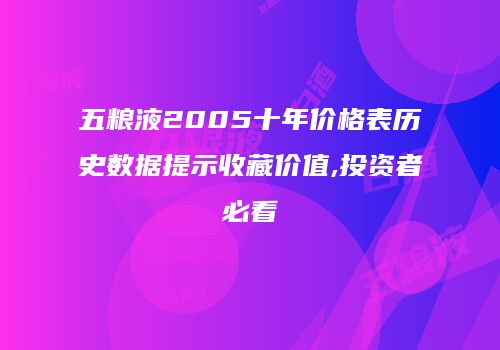 五粮液2005十年价格表历史数据提示收藏价值,投资者必看